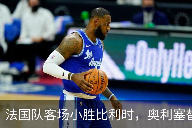 法国队客场小胜比利时，奥利塞替补绝杀继承胜利